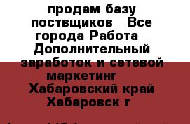 продам базу поствщиков - Все города Работа » Дополнительный заработок и сетевой маркетинг   . Хабаровский край,Хабаровск г.